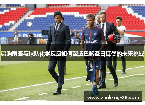 豪购策略与球队化学反应如何塑造巴黎圣日耳曼的未来挑战