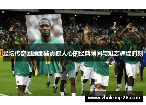 足坛传奇回顾那些震撼人心的经典瞬间与难忘辉煌时刻
