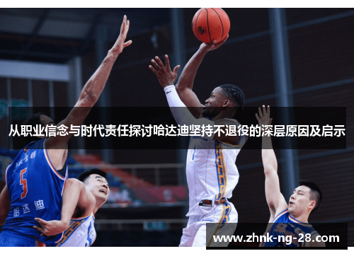 从职业信念与时代责任探讨哈达迪坚持不退役的深层原因及启示