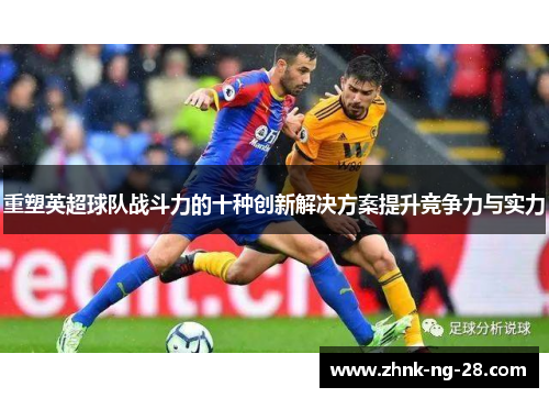 重塑英超球队战斗力的十种创新解决方案提升竞争力与实力 重塑英超球队战斗力的十种创新解决方案提升竞争力与实力