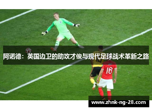 阿诺德：英国边卫的助攻才俊与现代足球战术革新之路