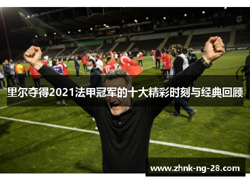 里尔夺得2021法甲冠军的十大精彩时刻与经典回顾 里尔夺得2021法甲冠军的十大精彩时刻与经典回顾