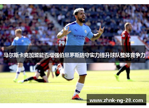 马尔斯卡克加盟能否增强伯恩茅斯防守实力提升球队整体竞争力 马尔斯卡克加盟能否增强伯恩茅斯防守实力提升球队整体竞争力