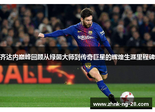 齐达内巅峰回顾从绿茵大师到传奇巨星的辉煌生涯里程碑 齐达内巅峰回顾从绿茵大师到传奇巨星的辉煌生涯里程碑