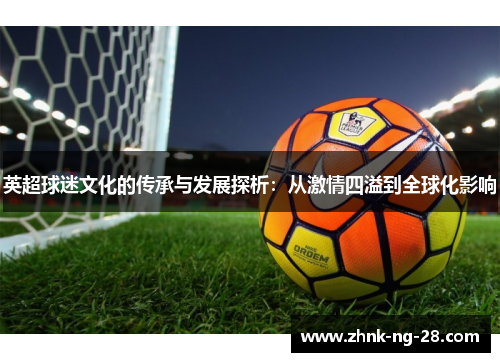 英超球迷文化的传承与发展探析:从激情四溢到全球化影响 英超球迷文化的传承与发展探析:从激情四溢到全球化影响