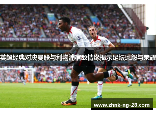 英超经典对决曼联与利物浦宿敌情缘揭示足坛恩怨与荣耀