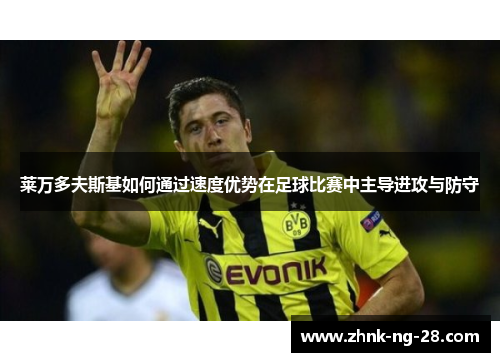 莱万多夫斯基如何通过速度优势在足球比赛中主导进攻与防守 莱万多夫斯基如何通过速度优势在足球比赛中主导进攻与防守