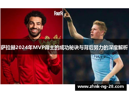 萨拉赫2024年MVP得主的成功秘诀与背后努力的深度解析 萨拉赫2024年MVP得主的成功秘诀与背后努力的深度解析