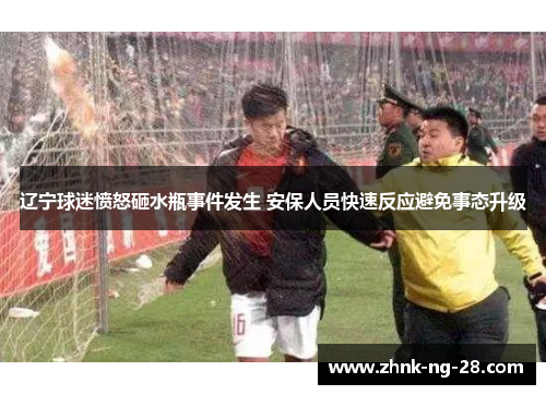 辽宁球迷愤怒砸水瓶事件发生 安保人员快速反应避免事态升级 辽宁球迷愤怒砸水瓶事件发生 安保人员快速反应避免事态升级