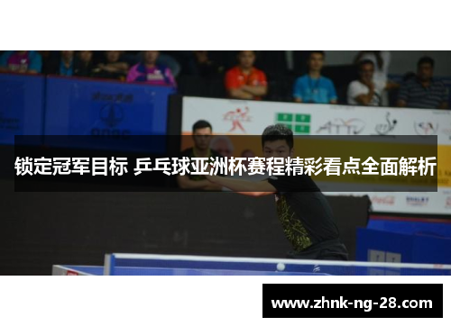 锁定冠军目标 乒乓球亚洲杯赛程精彩看点全面解析