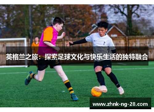 英格兰之旅：探索足球文化与快乐生活的独特融合