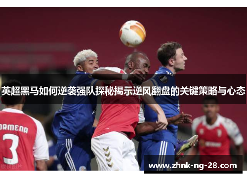 英超黑马如何逆袭强队探秘揭示逆风翻盘的关键策略与心态