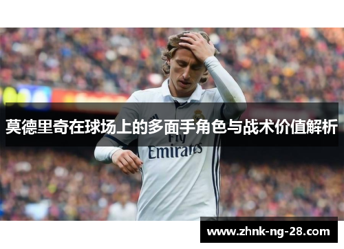 莫德里奇在球场上的多面手角色与战术价值解析