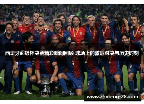 西班牙超级杯决赛精彩瞬间回顾 球场上的激烈对决与历史时刻