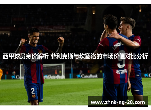 西甲球员身价解析 菲利克斯与坎塞洛的市场价值对比分析
