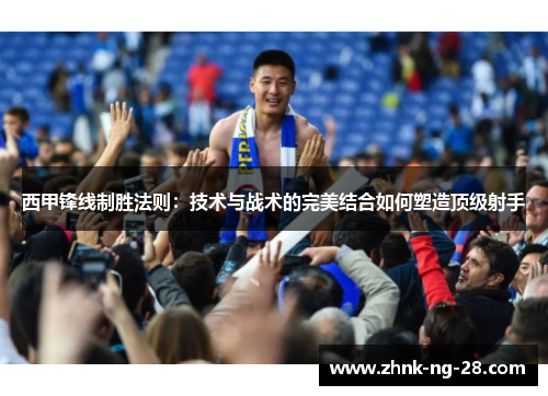 西甲锋线制胜法则：技术与战术的完美结合如何塑造顶级射手