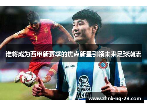 谁将成为西甲新赛季的焦点新星引领未来足球潮流