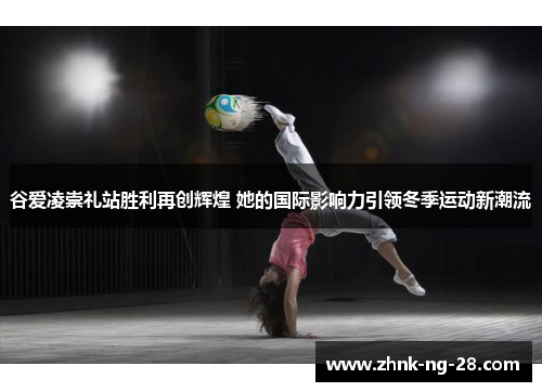 谷爱凌崇礼站胜利再创辉煌 她的国际影响力引领冬季运动新潮流