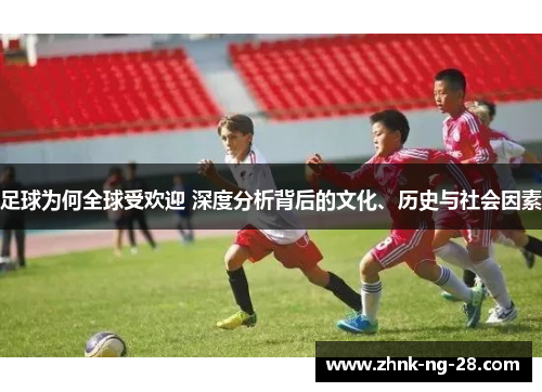 足球为何全球受欢迎 深度分析背后的文化、历史与社会因素