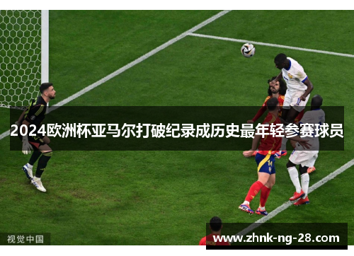 2024欧洲杯亚马尔打破纪录成历史最年轻参赛球员