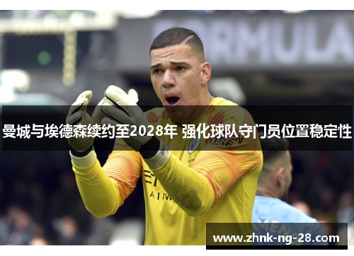 曼城与埃德森续约至2028年 强化球队守门员位置稳定性