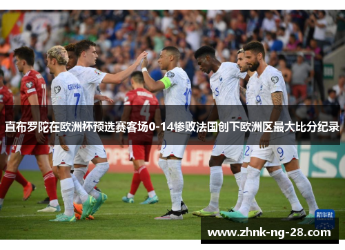 直布罗陀在欧洲杯预选赛客场0-14惨败法国创下欧洲区最大比分纪录