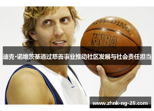 迪克·诺维茨基通过慈善事业推动社区发展与社会责任担当