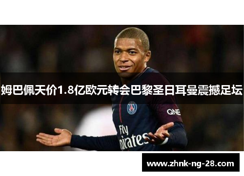 姆巴佩天价1.8亿欧元转会巴黎圣日耳曼震撼足坛